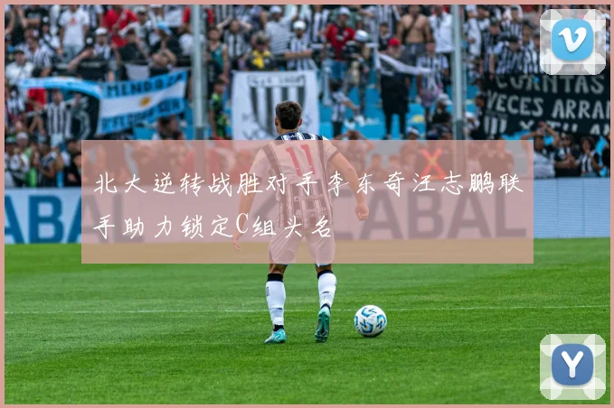 北大逆转战胜对手李东奇汪志鹏联手助力锁定C组头名